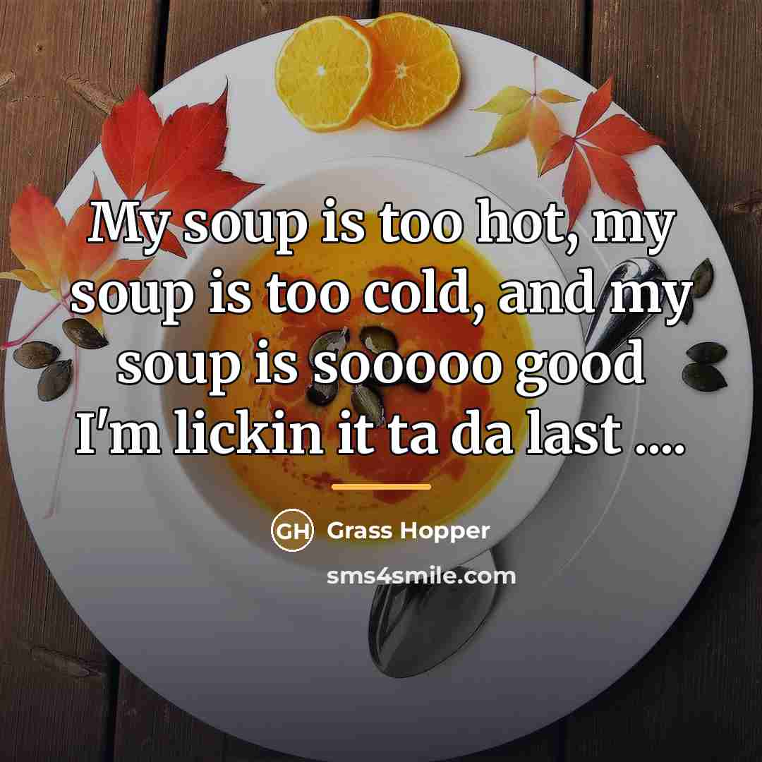 “My soup is too hot, my soup is too cold,…” quote by Grass Hopper