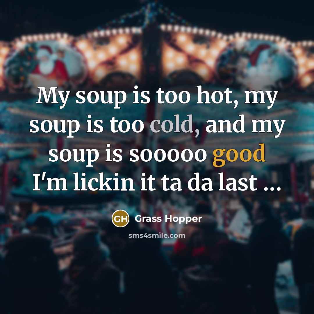 “My soup is too hot, my soup is too cold, and my soup is sooooo good I'm lickin it ta da last …” quote by Grass Hopper