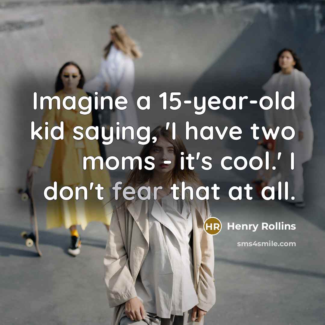 “Imagine a 15-year-old kid saying, 'I have two moms -…” quote by Henry Rollins