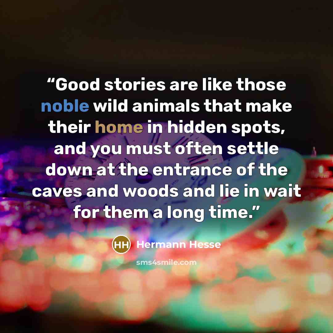 “Good stories are like those noble wild animals that make their home in hidden spots, and you must often settle down at the entrance of the caves and woods and lie in wait for them a long time.” quote by Hermann Hesse