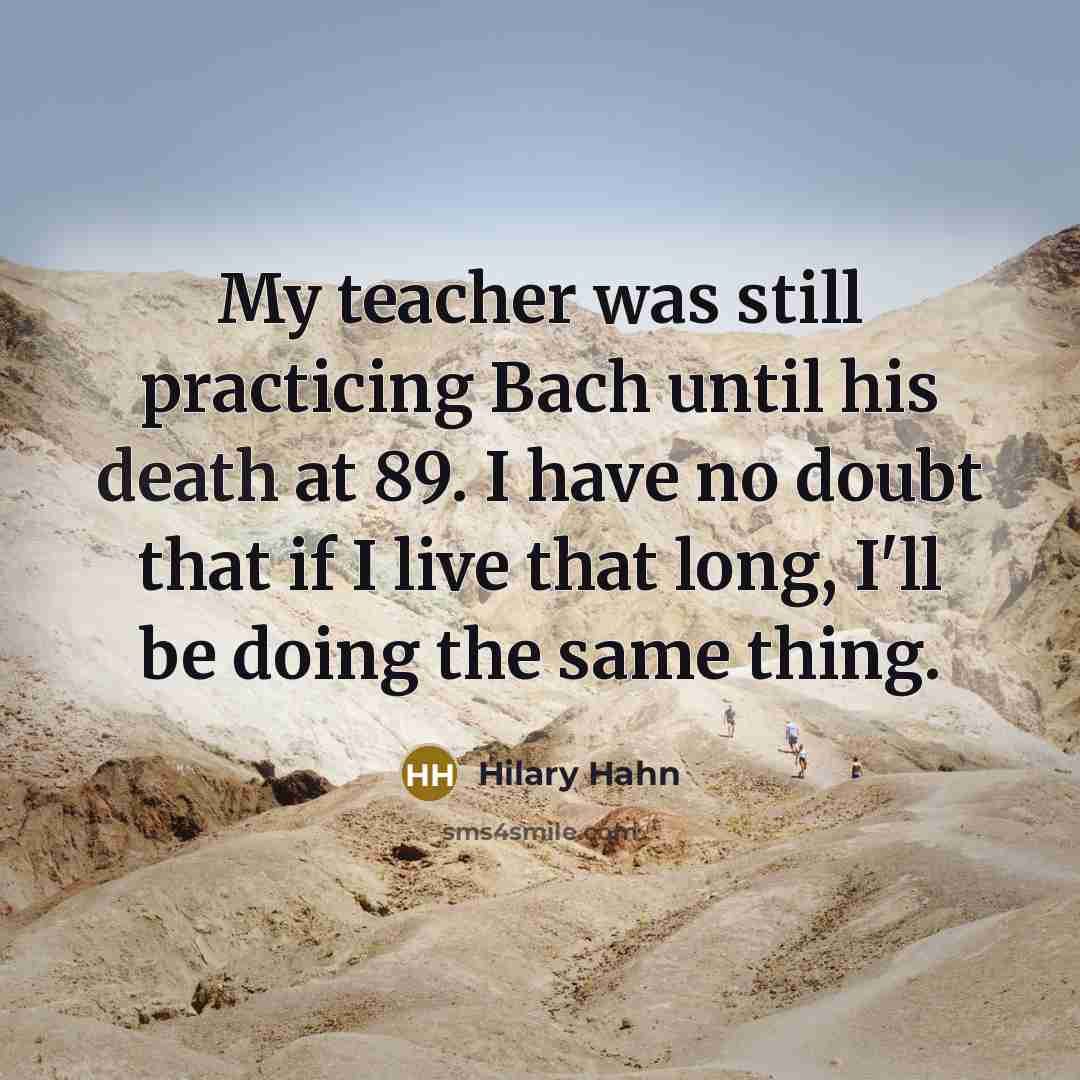 “My teacher was still practicing Bach until his death at…” quote by Hilary Hahn
