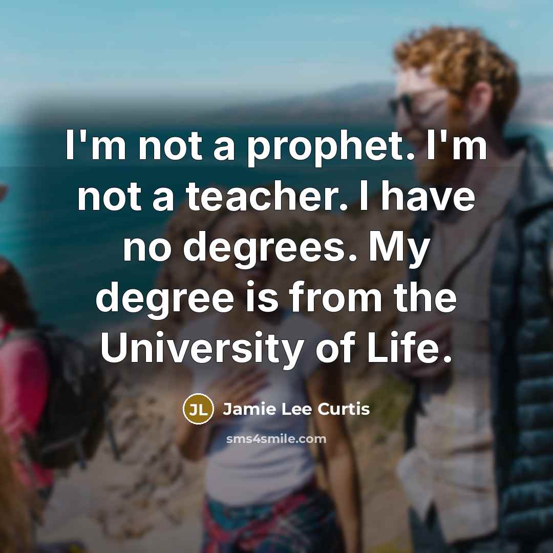 “I'm not a prophet. I'm not a teacher. I have no degrees. My degree is from the University of Life.” quote by Jamie Lee Curtis