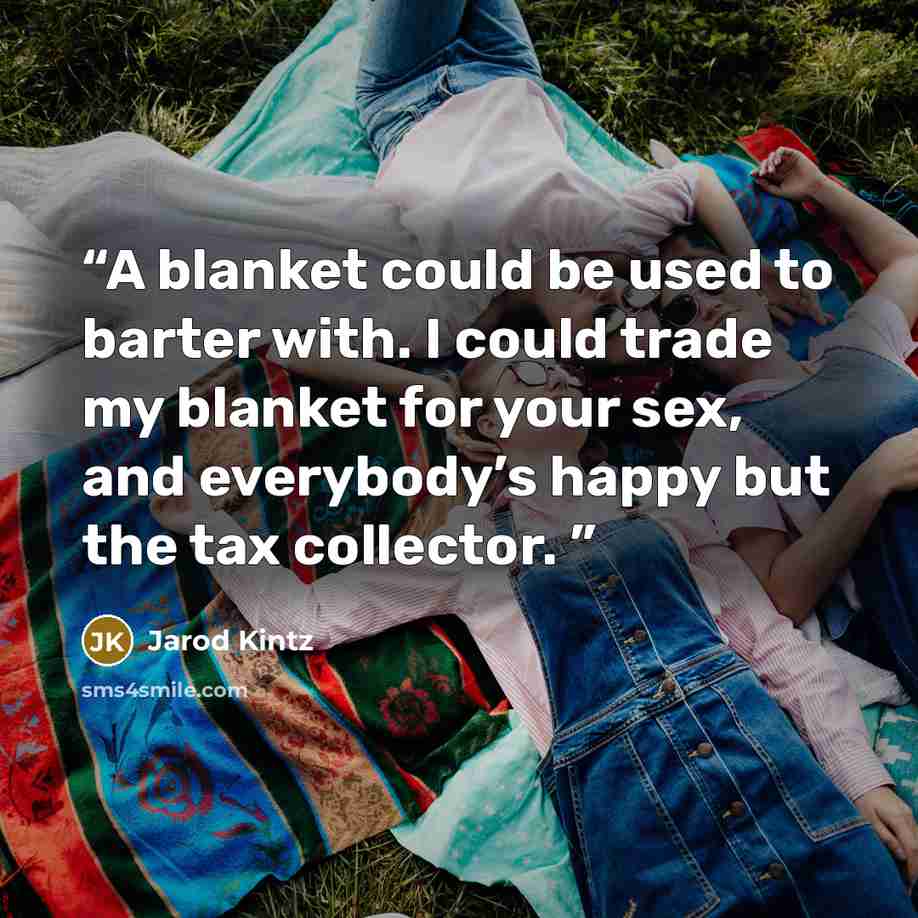 “A blanket could be used to barter with. I could trade my blanket for your sex, and everybody’s happy but the tax collector.” quote by Jarod Kintz