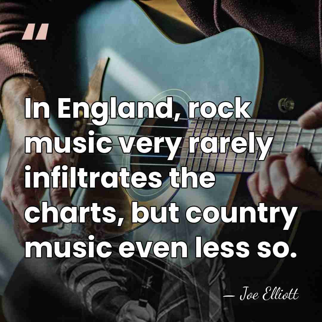 In England, rock music very rarely infiltrates the charts, but country music&hellip; - Joe Elliott
