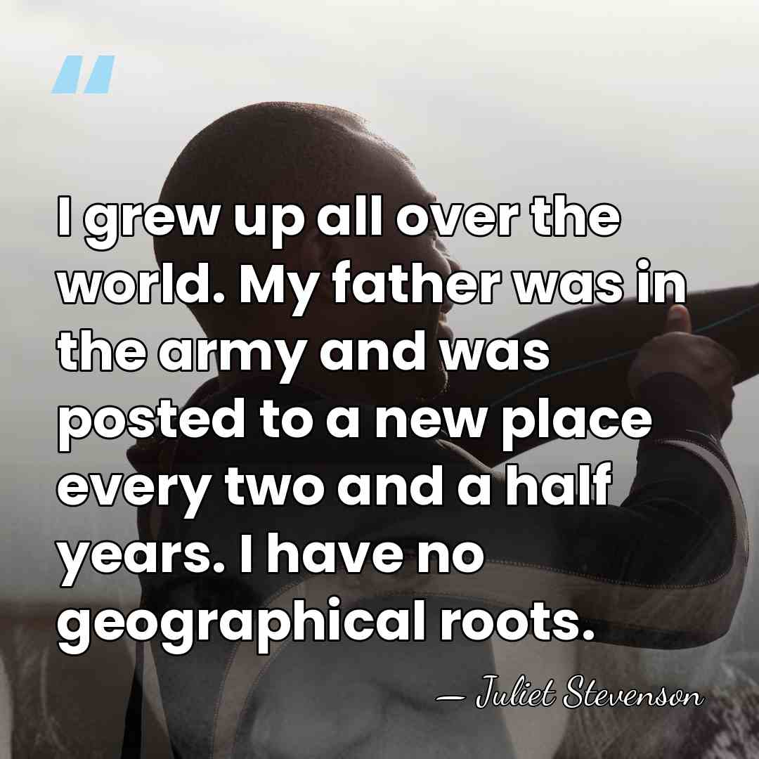 I grew up all over the world. My father was in the&hellip; - Juliet Stevenson