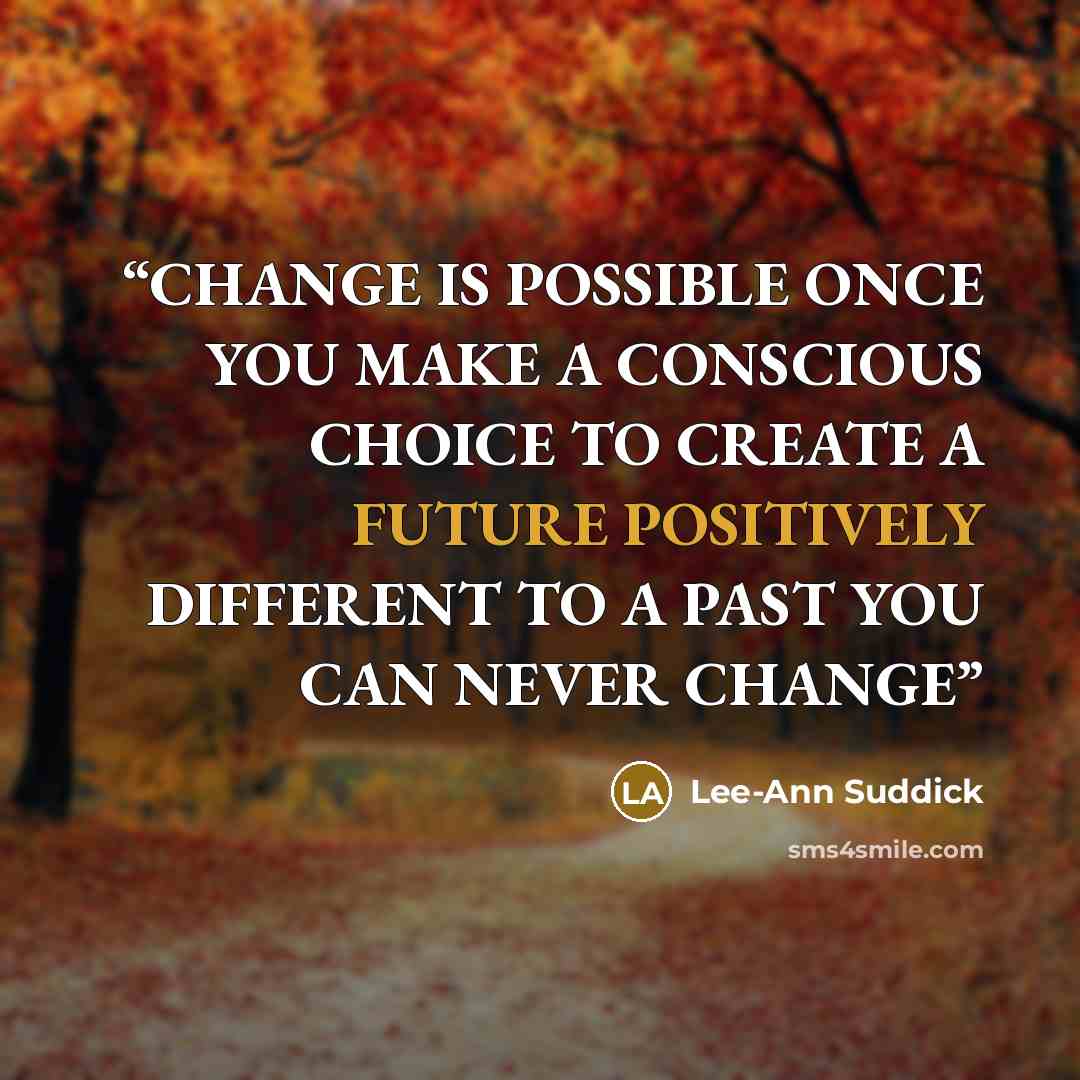 “CHANGE IS POSSIBLE ONCE YOU MAKE A CONSCIOUS CHOICE TO CREATE A FUTURE POSITIVELY DIFFERENT TO A PAST YOU CAN NEVER CHANGE” quote by Lee-Ann Suddick