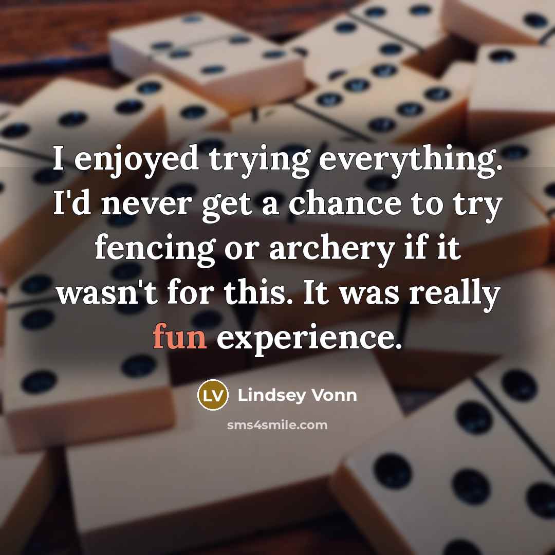 “I enjoyed trying everything. I'd never get a chance to…” quote by Lindsey Vonn