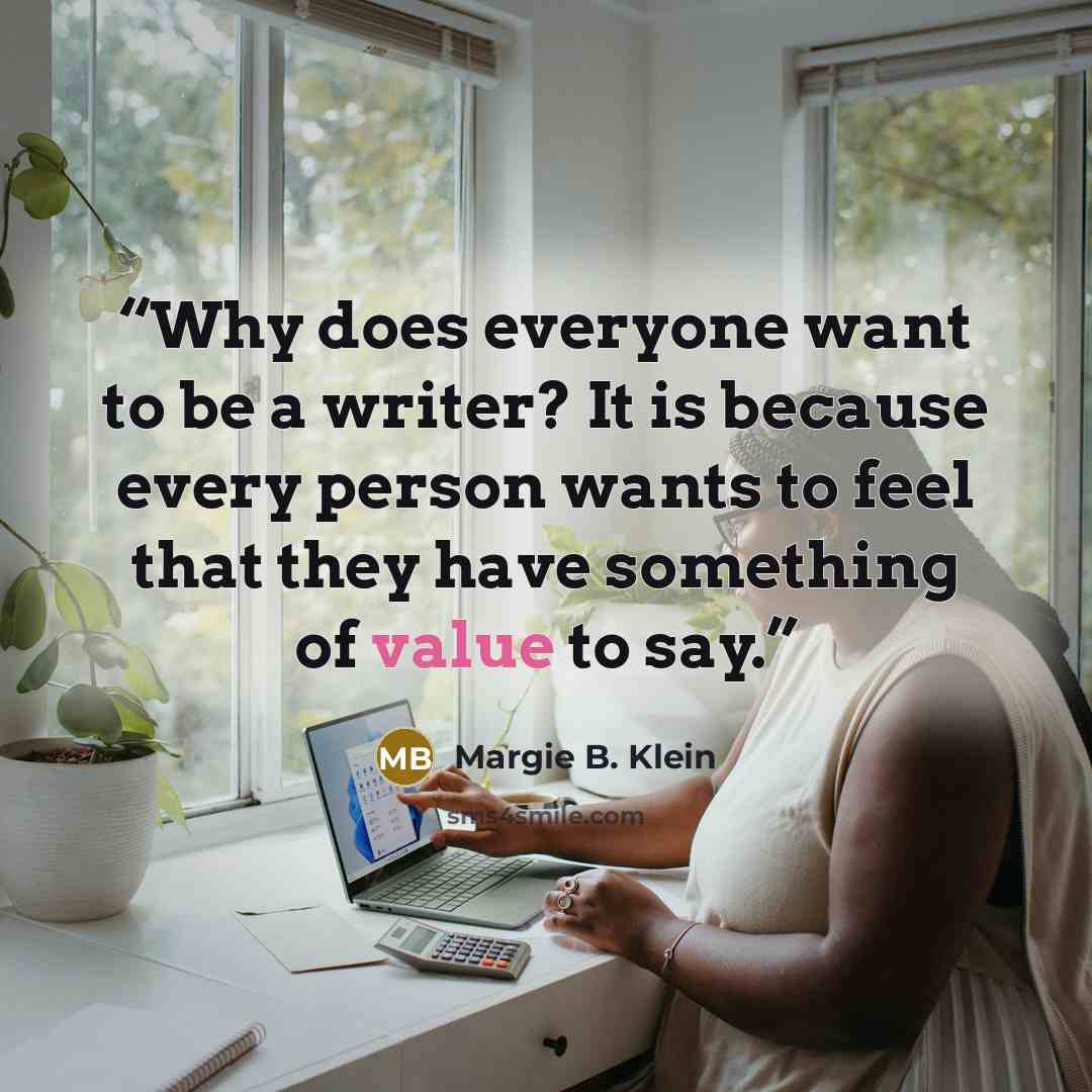 “Why does everyone want to be a writer? It is because every person wants to feel that they have something of value to say.” quote by Margie B. Klein