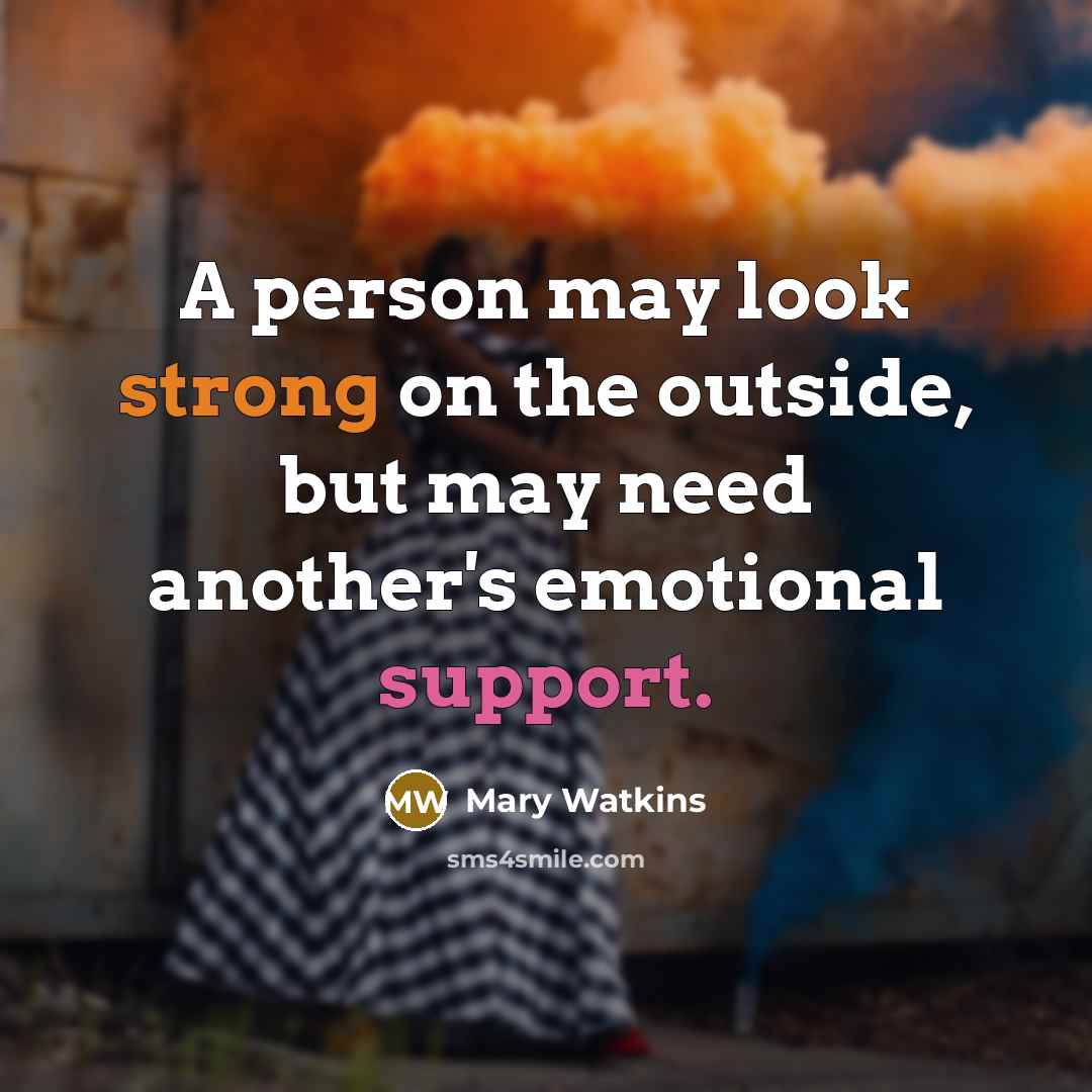 “A person may look strong on the outside, but may need another's emotional support.” quote by Mary Watkins