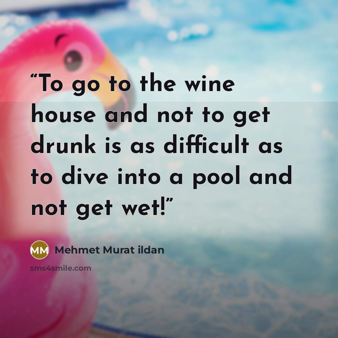 “To go to the wine house and not to get drunk is as difficult as to dive into a pool and not get wet!” quote by Mehmet Murat ildan