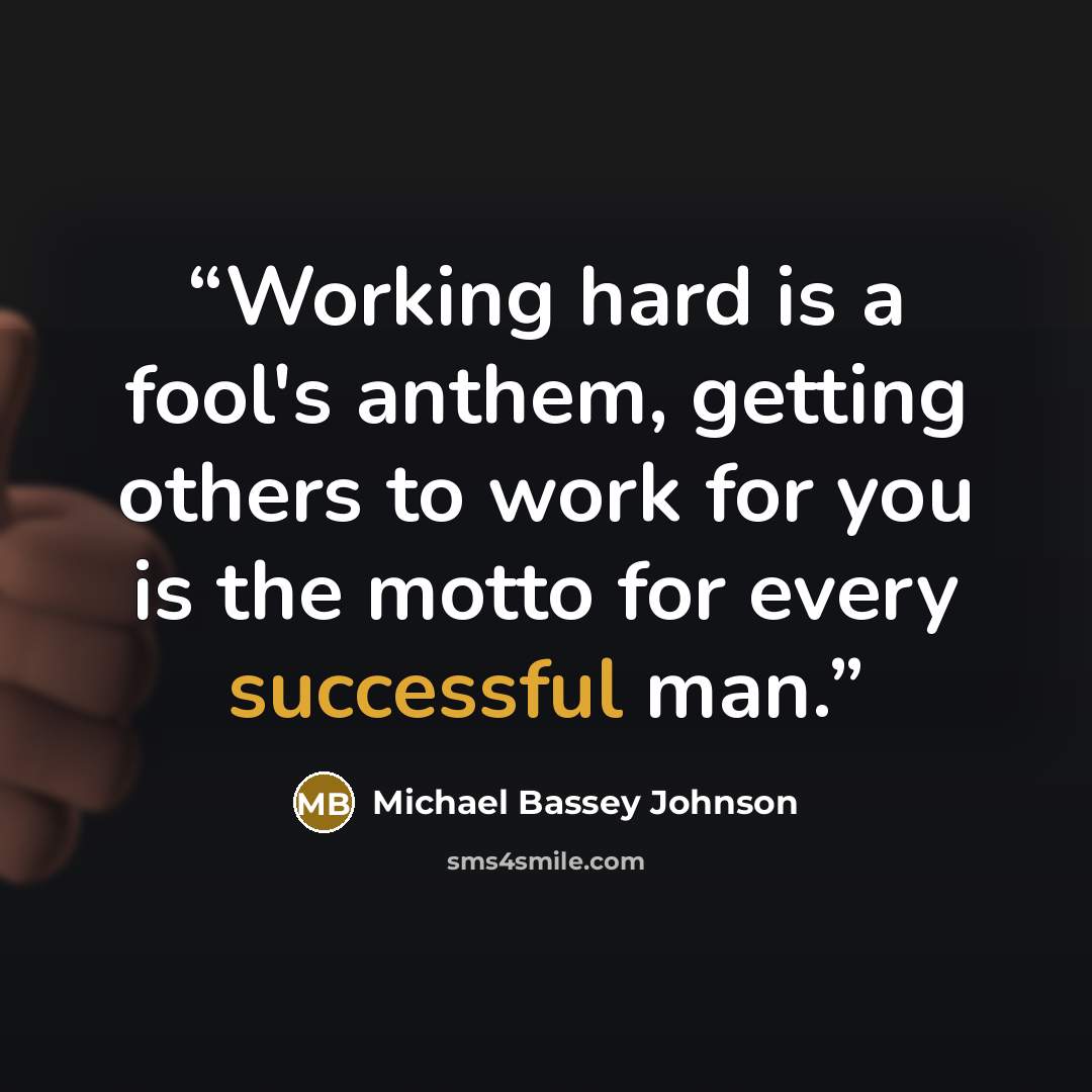 “Working hard is a fool's anthem, getting others to work for you is the motto for every successful man.” quote by Michael Bassey Johnson