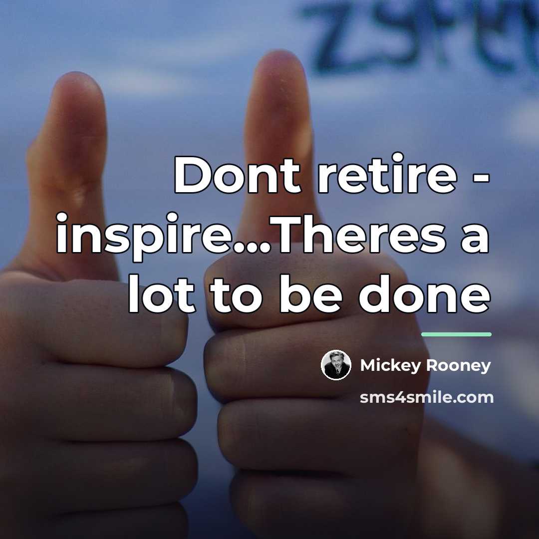 “Dont retire - inspire...Theres a lot to be done…” quote by Mickey Rooney