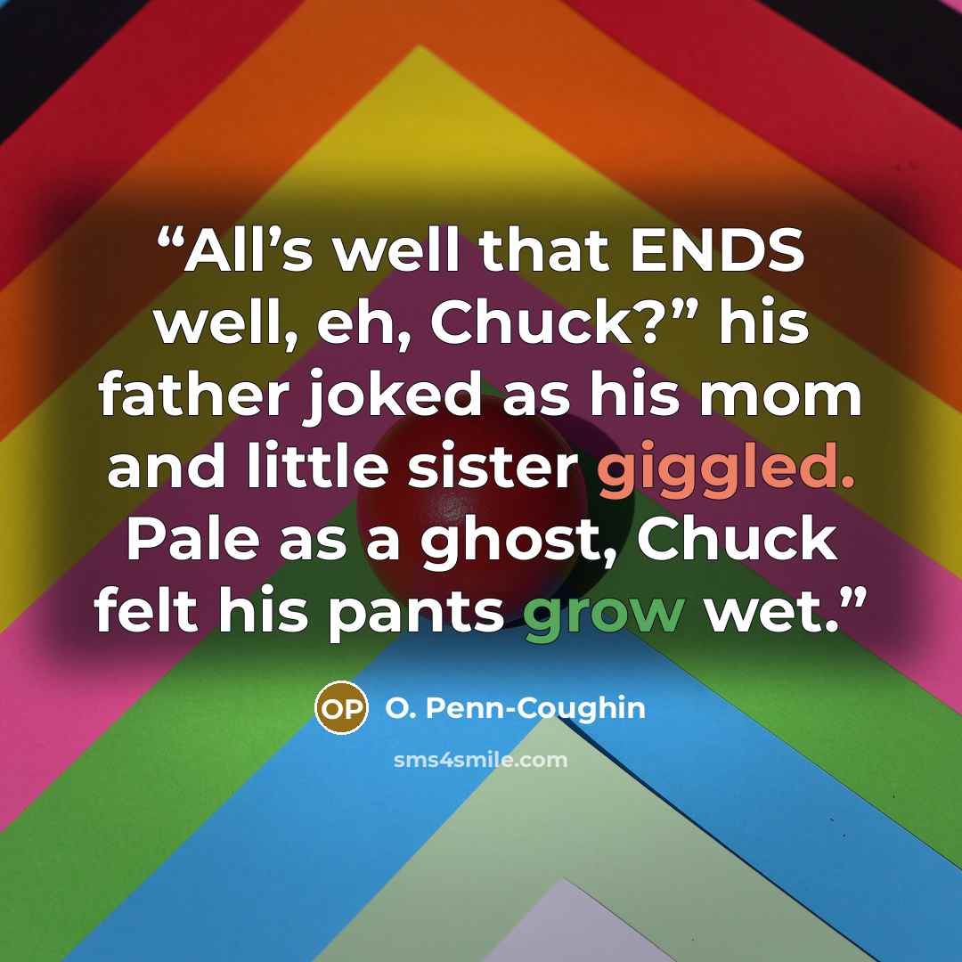 “All’s well that ENDS well, eh, Chuck?” his father joked as his mom and little sister giggled. Pale as a ghost, Chuck felt his pants grow wet.” quote by O. Penn-Coughin