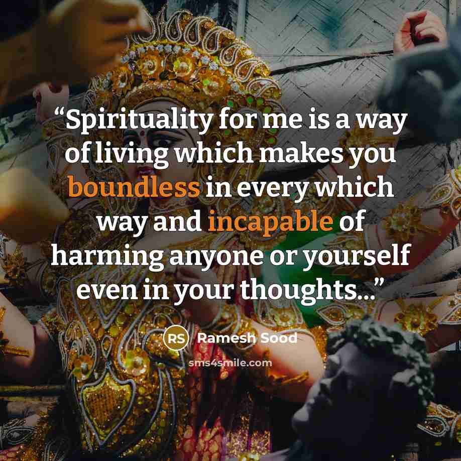 “Spirituality for me is a way of living which makes you boundless in every which way and incapable of harming anyone or yourself even in your thoughts...” quote by Ramesh Sood