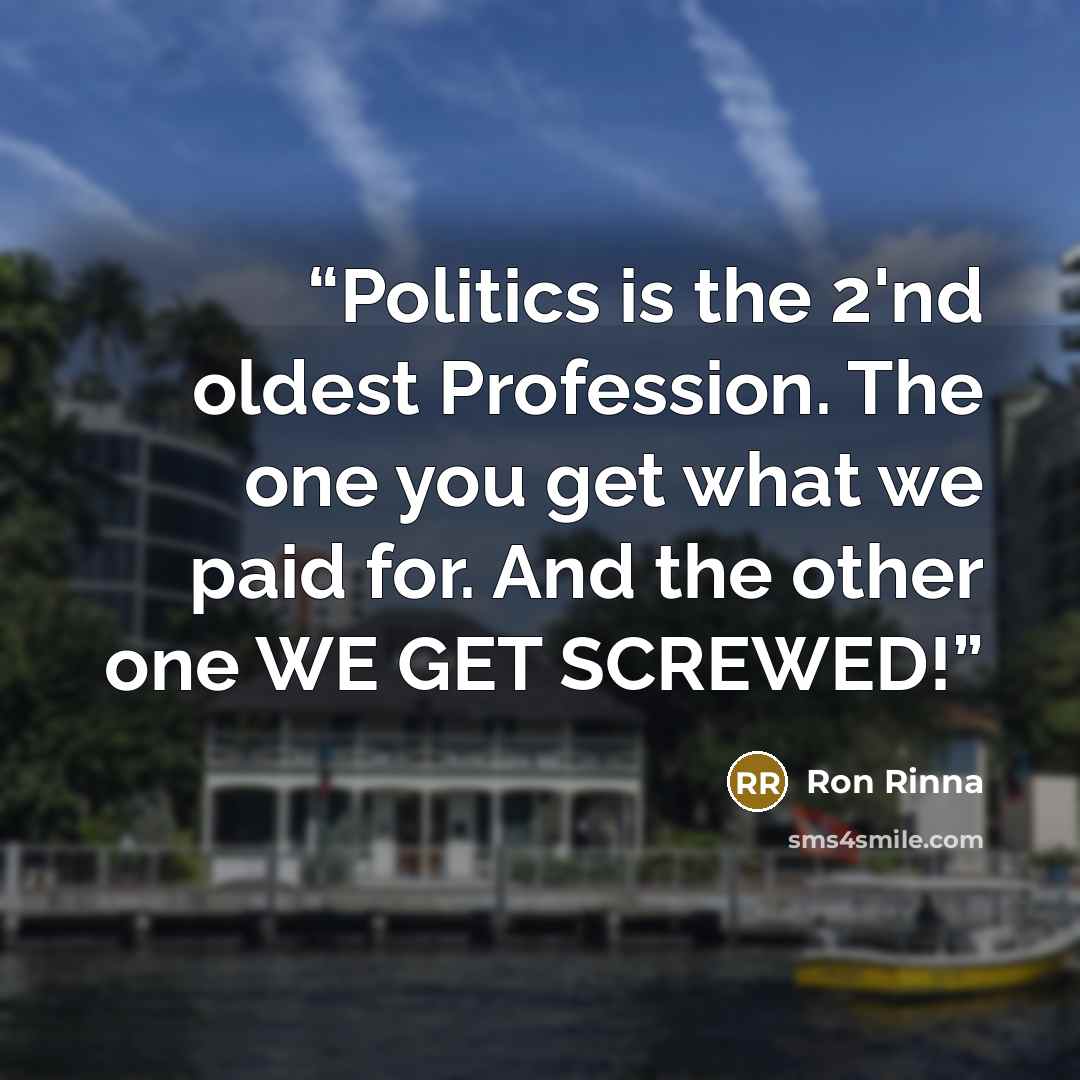 “Politics is the 2'nd oldest Profession. The one you get what we paid for. And the other one WE GET SCREWED!” quote by Ron Rinna