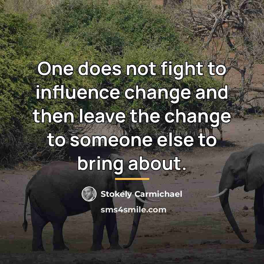 “One does not fight to influence change and then leave…” quote by Stokely Carmichael
