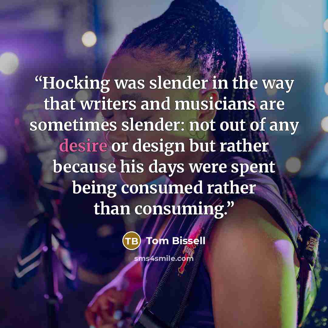 “Hocking was slender in the way that writers and musicians are sometimes slender: not out of any desire or design but rather because his days were spent being consumed rather than consuming.” quote by Tom Bissell