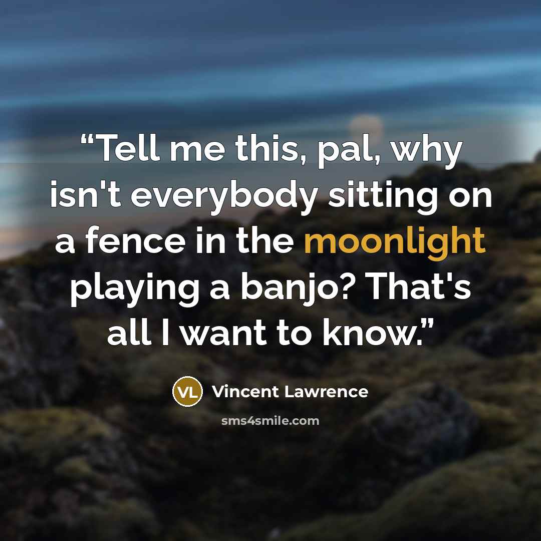 “Tell me this, pal, why isn't everybody sitting on a fence in the moonlight playing a banjo? That's all I want to know.” quote by Vincent Lawrence