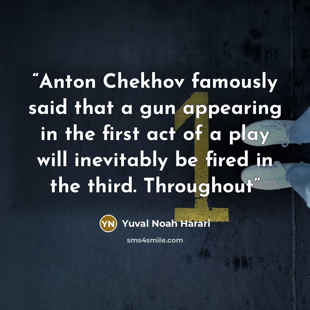 “Anton Chekhov famously said that a gun appearing in the first act of a play will inevitably be fired in the third. Throughout” quote by Yuval Noah Harari