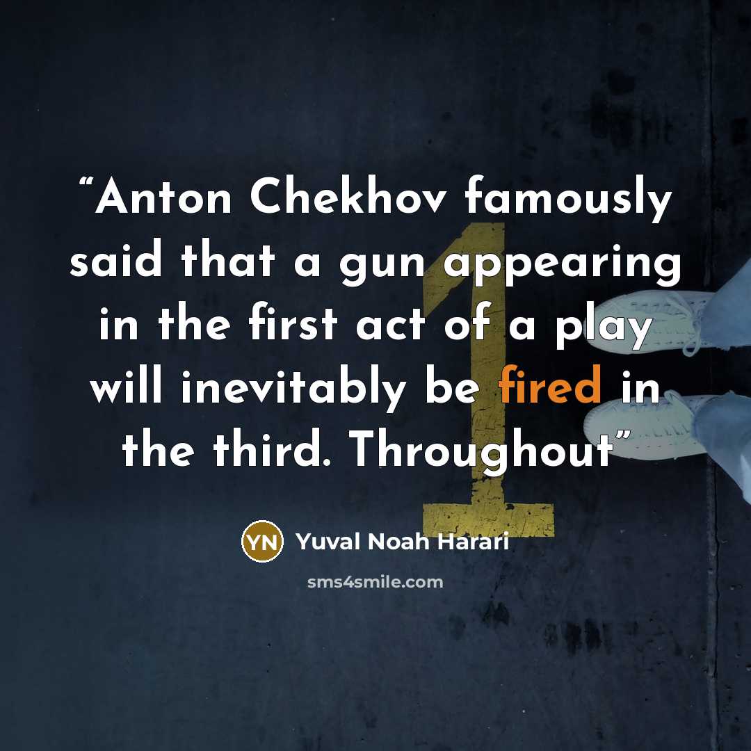 “Anton Chekhov famously said that a gun appearing in the first act of a play will inevitably be fired in the third. Throughout” quote by Yuval Noah Harari