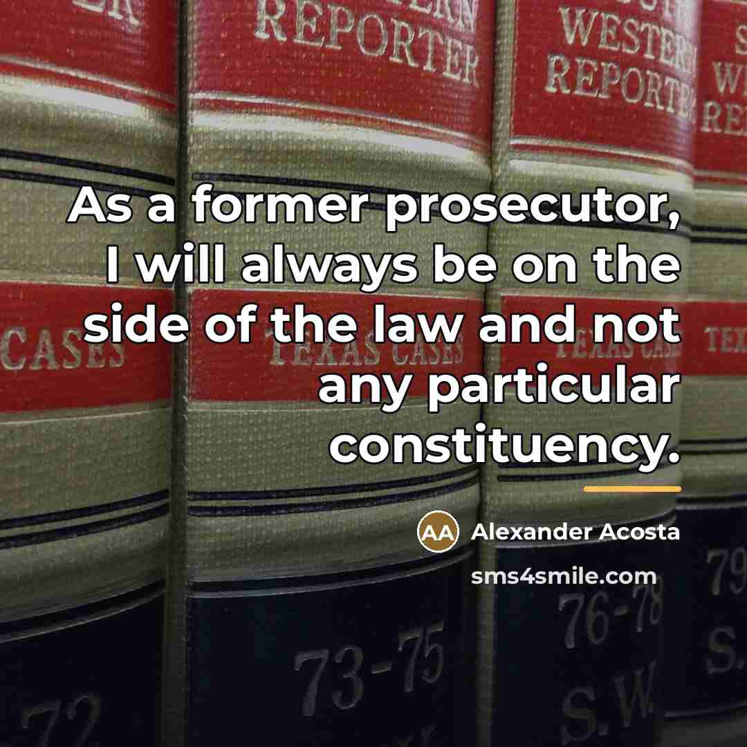“As a former prosecutor, I will always be on the…” quote by Alexander Acosta