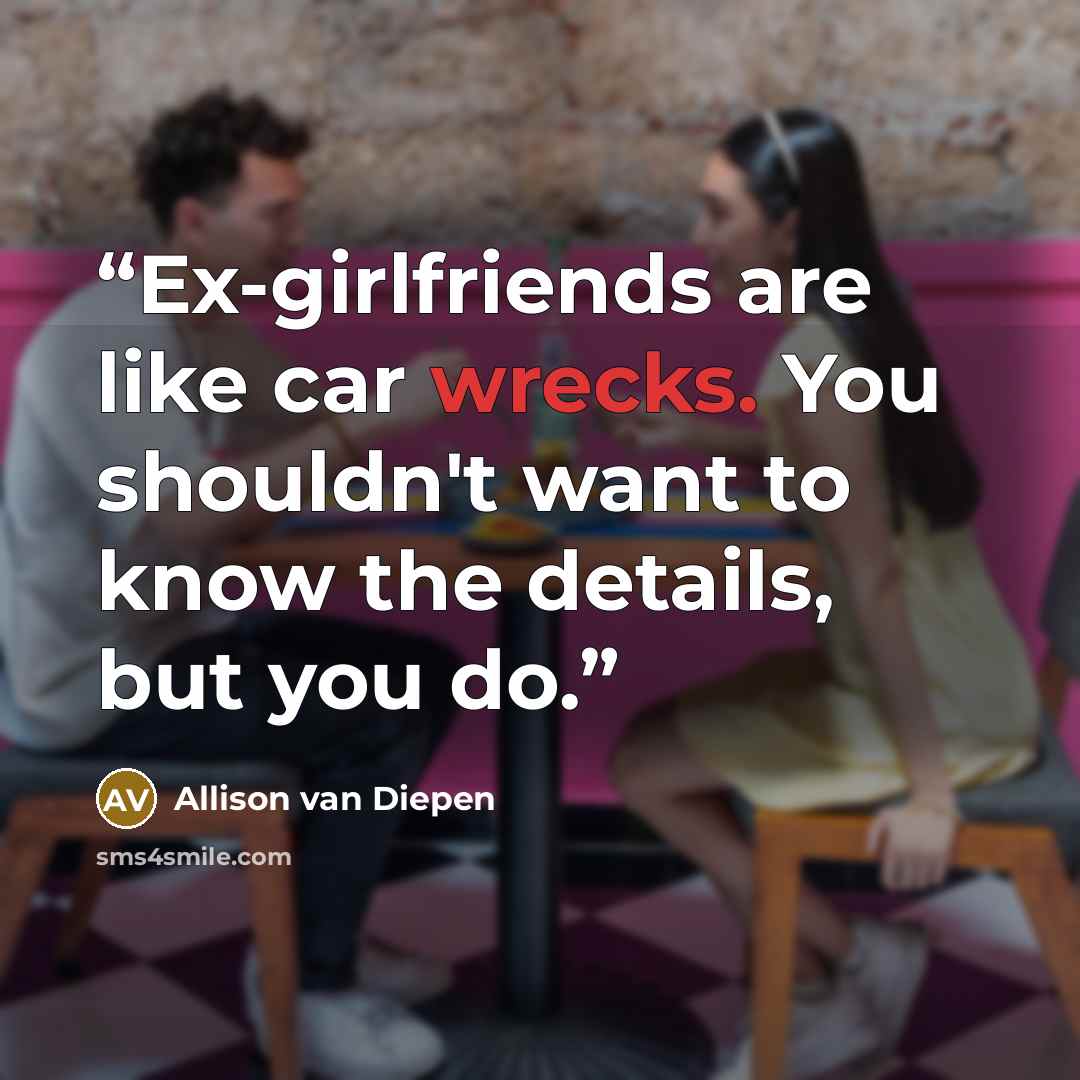 “Ex-girlfriends are like car wrecks. You shouldn't want to know the details, but you do.” quote by Allison van Diepen