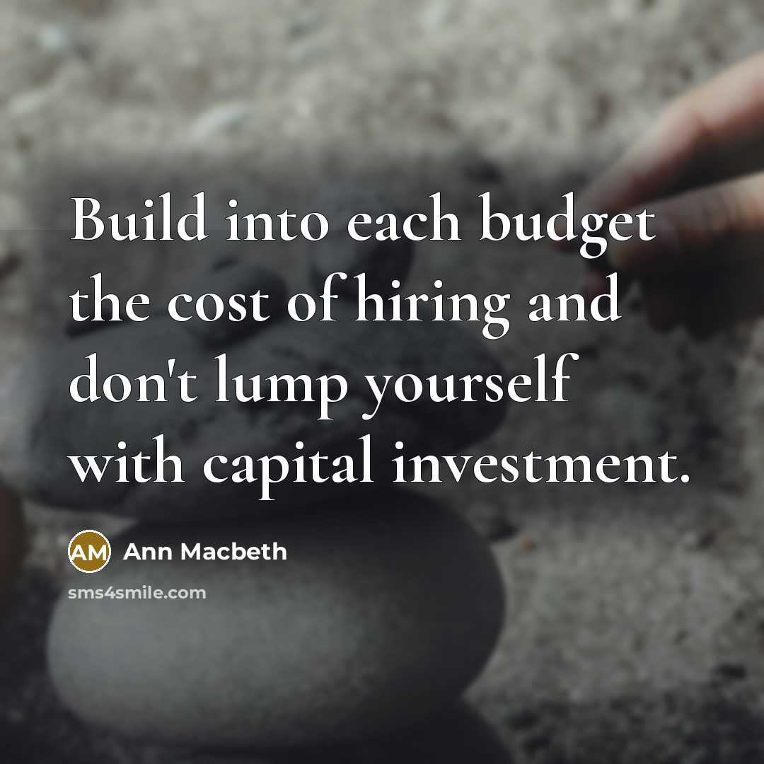 “Build into each budget the cost of hiring and don't lump yourself with capital investment.” quote by Ann Macbeth