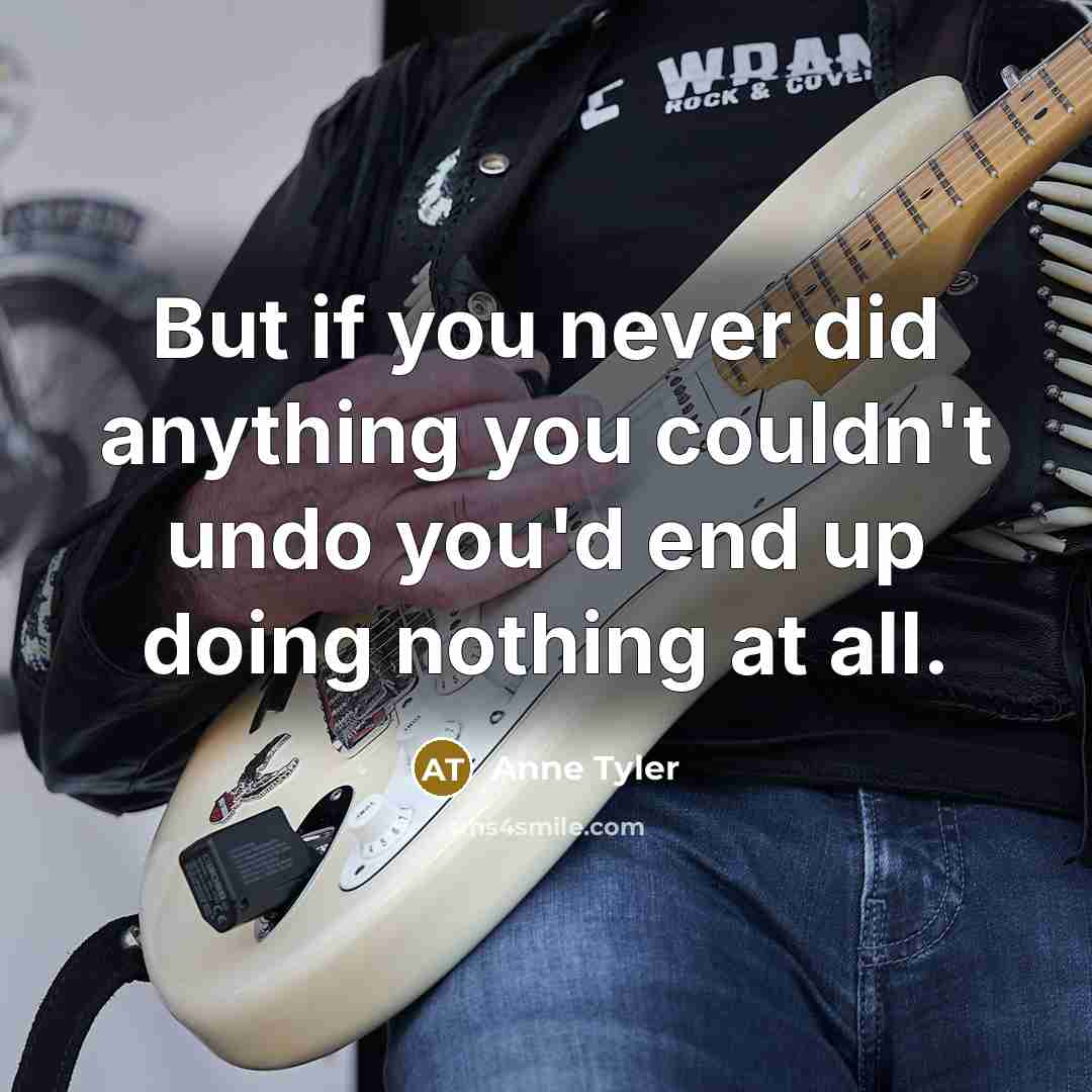“But if you never did anything you couldn't undo you'd end up doing nothing at all.” quote by Anne Tyler