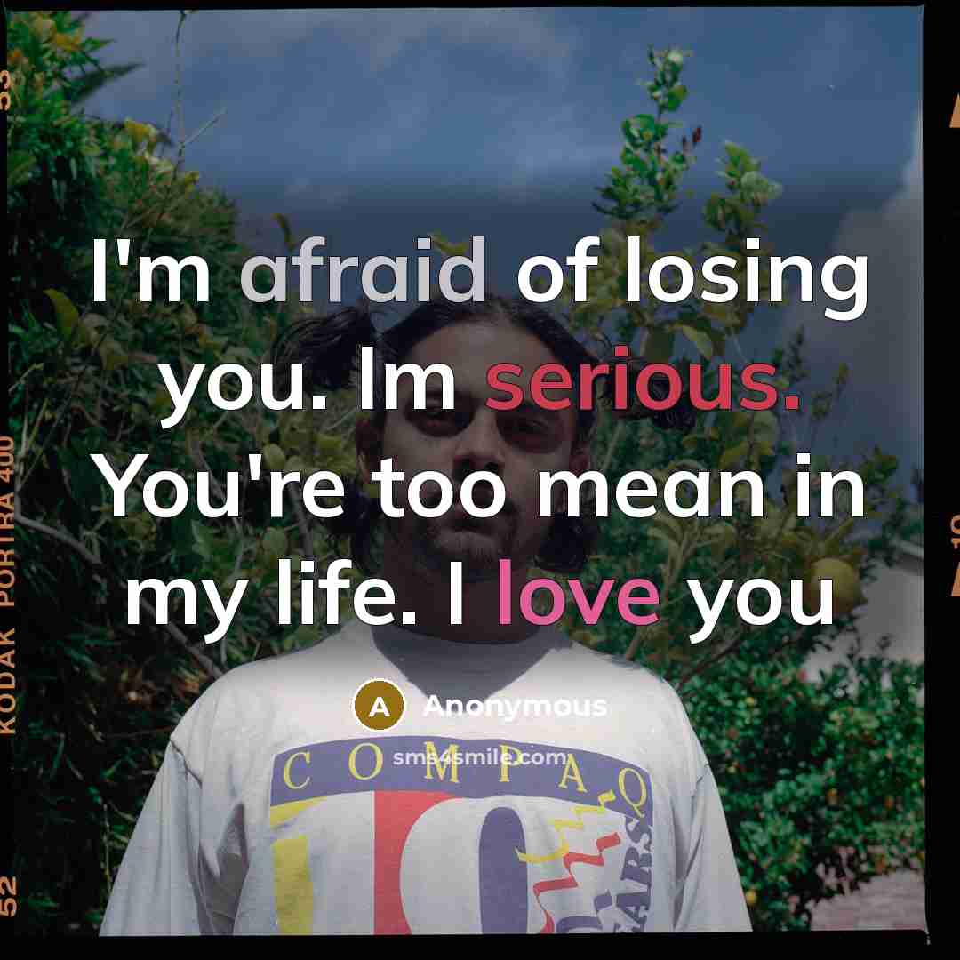 “I'm afraid of losing you. Im serious. You're too mean…” quote by Anonymous
