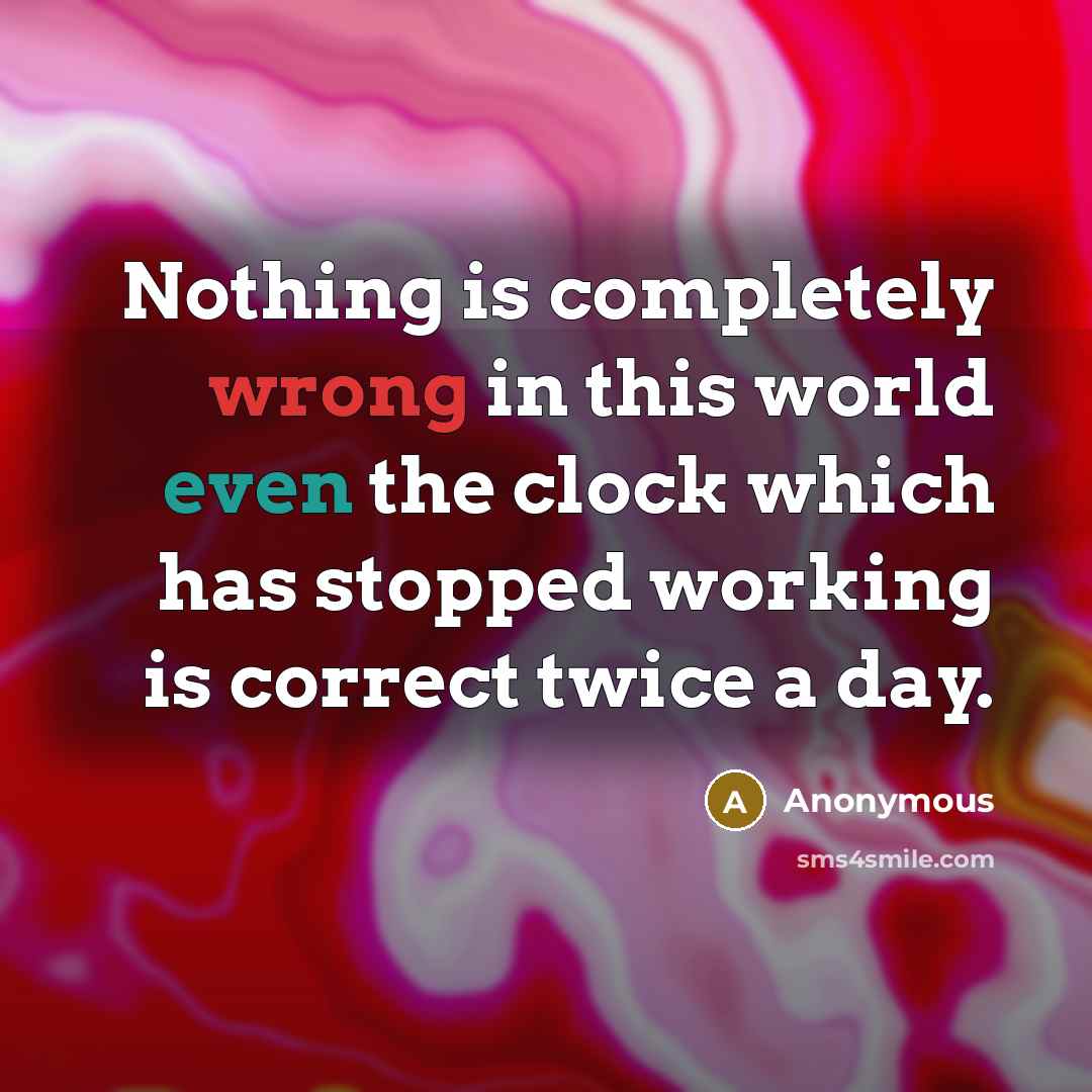 “Nothing is completely wrong in this world even the clock which has stopped working is correct twice a day.” quote by Anonymous