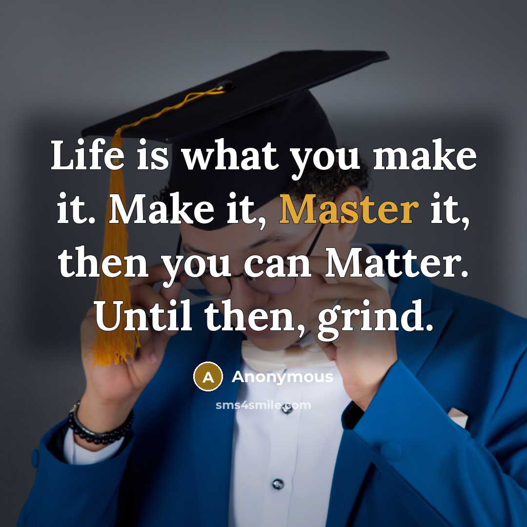 “Life is what you make it. Make it, Master it, then you can Matter. Until then, grind.” quote by Anonymous