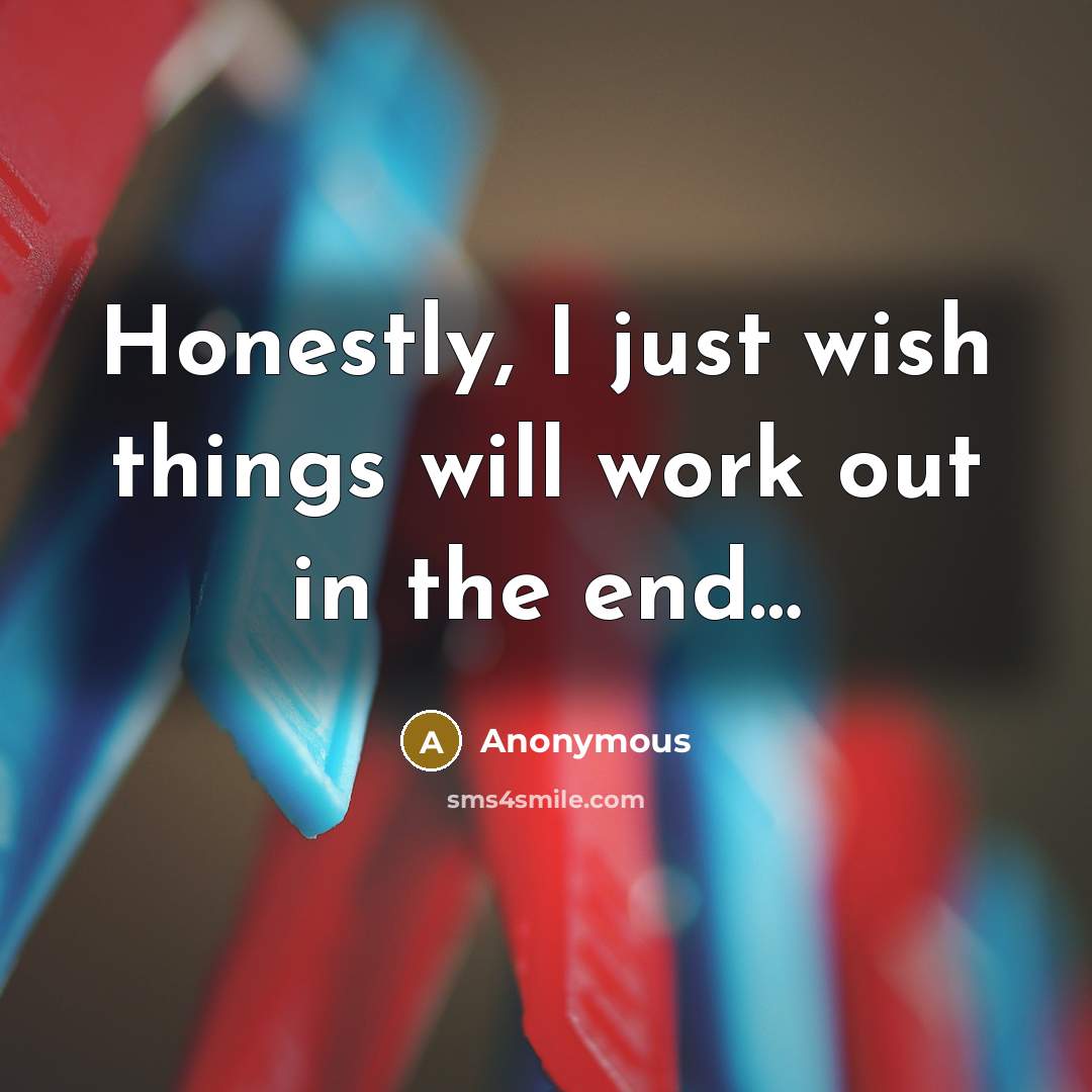 “Honestly, I just wish things will work out in the end…” quote by Anonymous