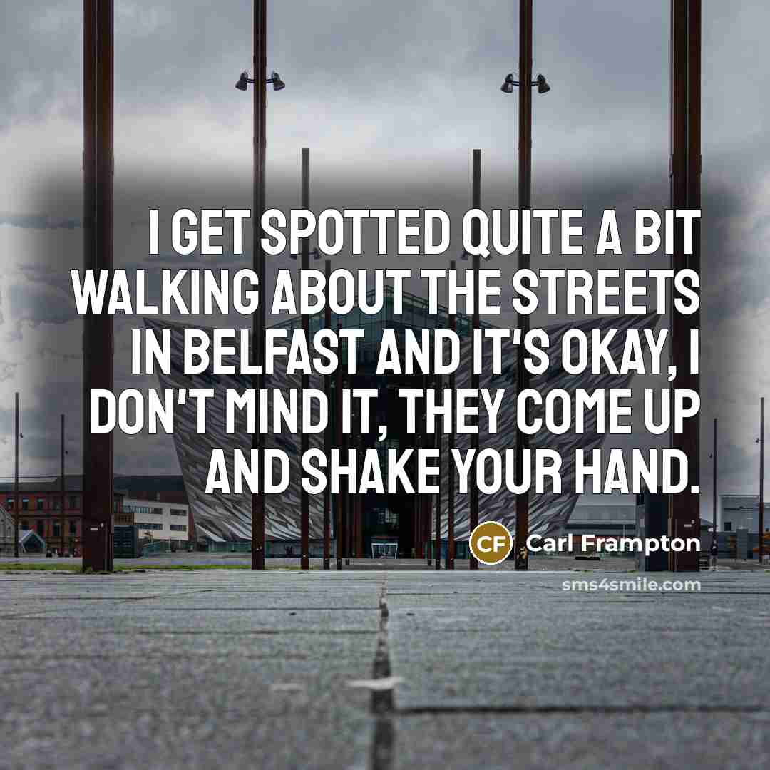 “I get spotted quite a bit walking about the streets in Belfast and it's okay, I don't mind it, they come up and shake your hand.” quote by Carl Frampton