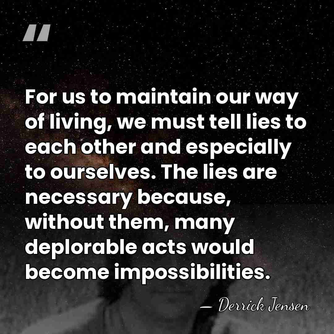 For us to maintain our way of living, we must tell lies&hellip; - Derrick Jensen