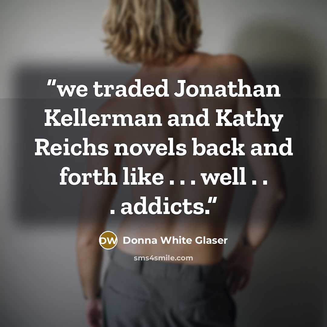 “we traded Jonathan Kellerman and Kathy Reichs novels back and forth like . . . well . . . addicts.” quote by Donna White Glaser