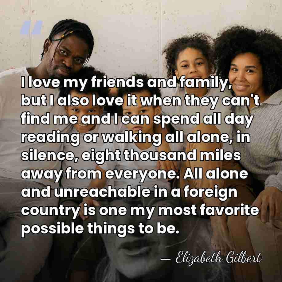 I love my friends and family, but I also love it when&hellip; - Elizabeth Gilbert