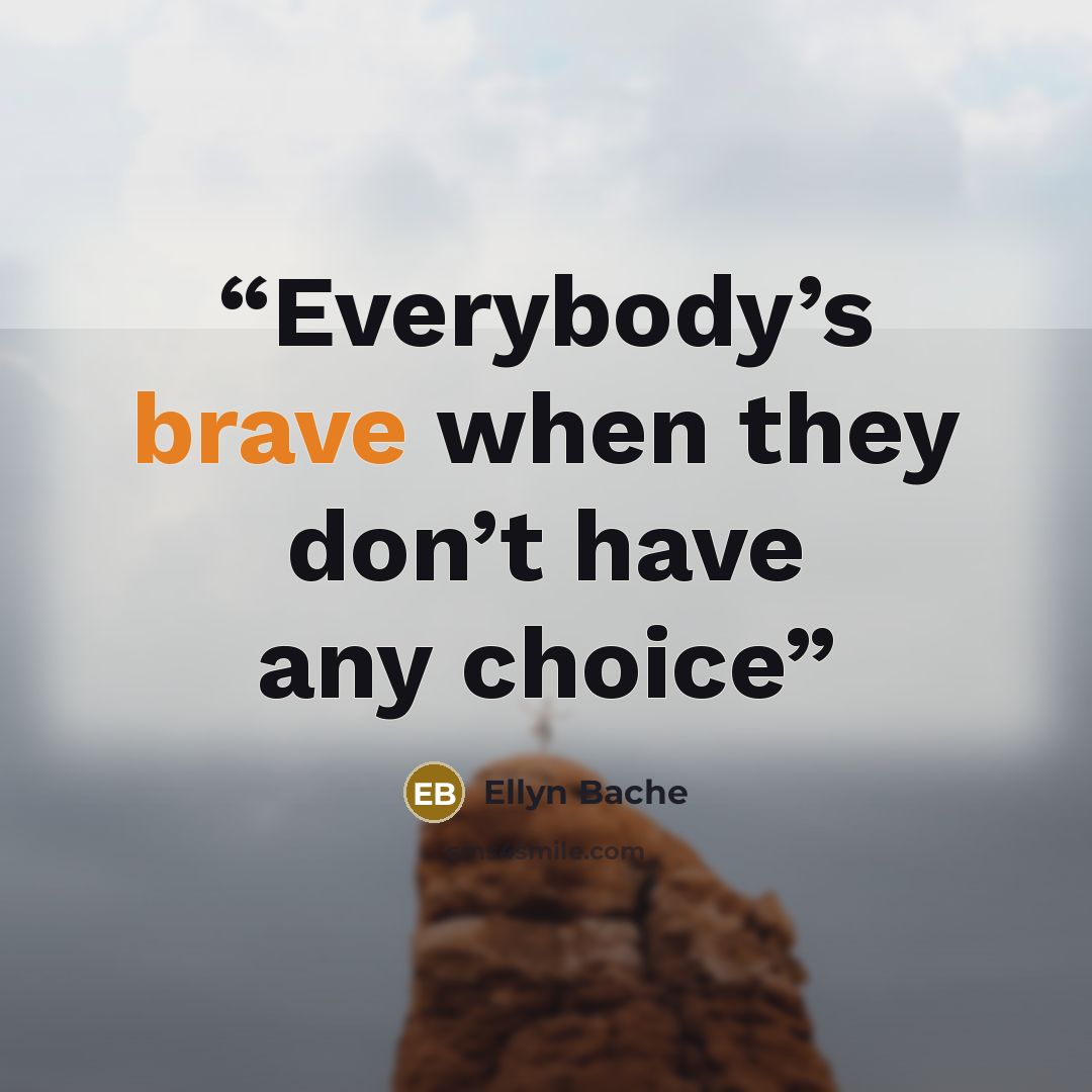 “Everybody’s brave when they don’t have any choice” quote by Ellyn Bache