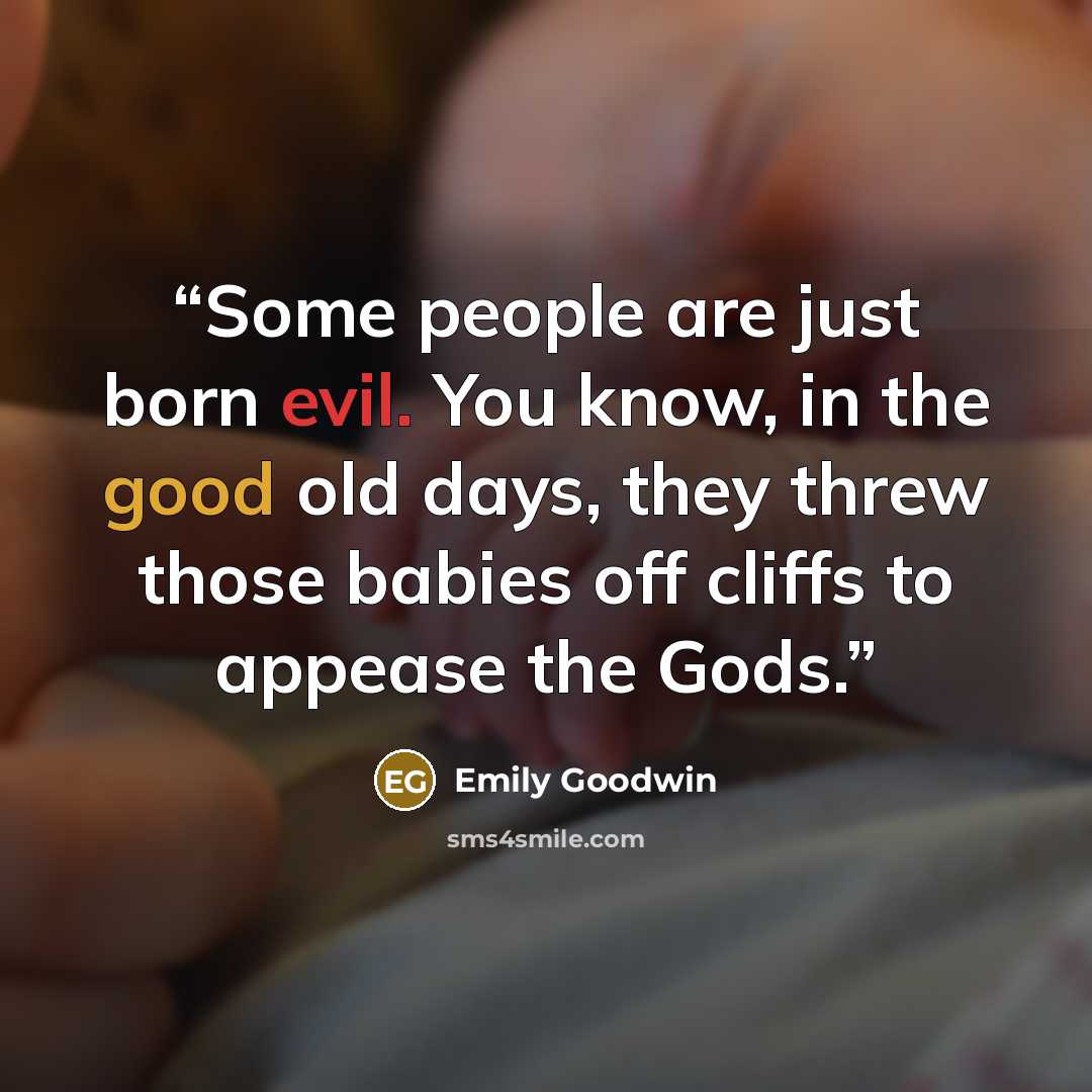 “Some people are just born evil. You know, in the good old days, they threw those babies off cliffs to appease the Gods.” quote by Emily Goodwin