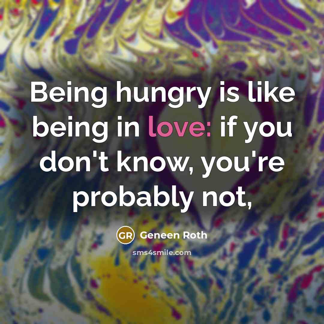“Being hungry is like being in love: if you don't…” quote by Geneen Roth