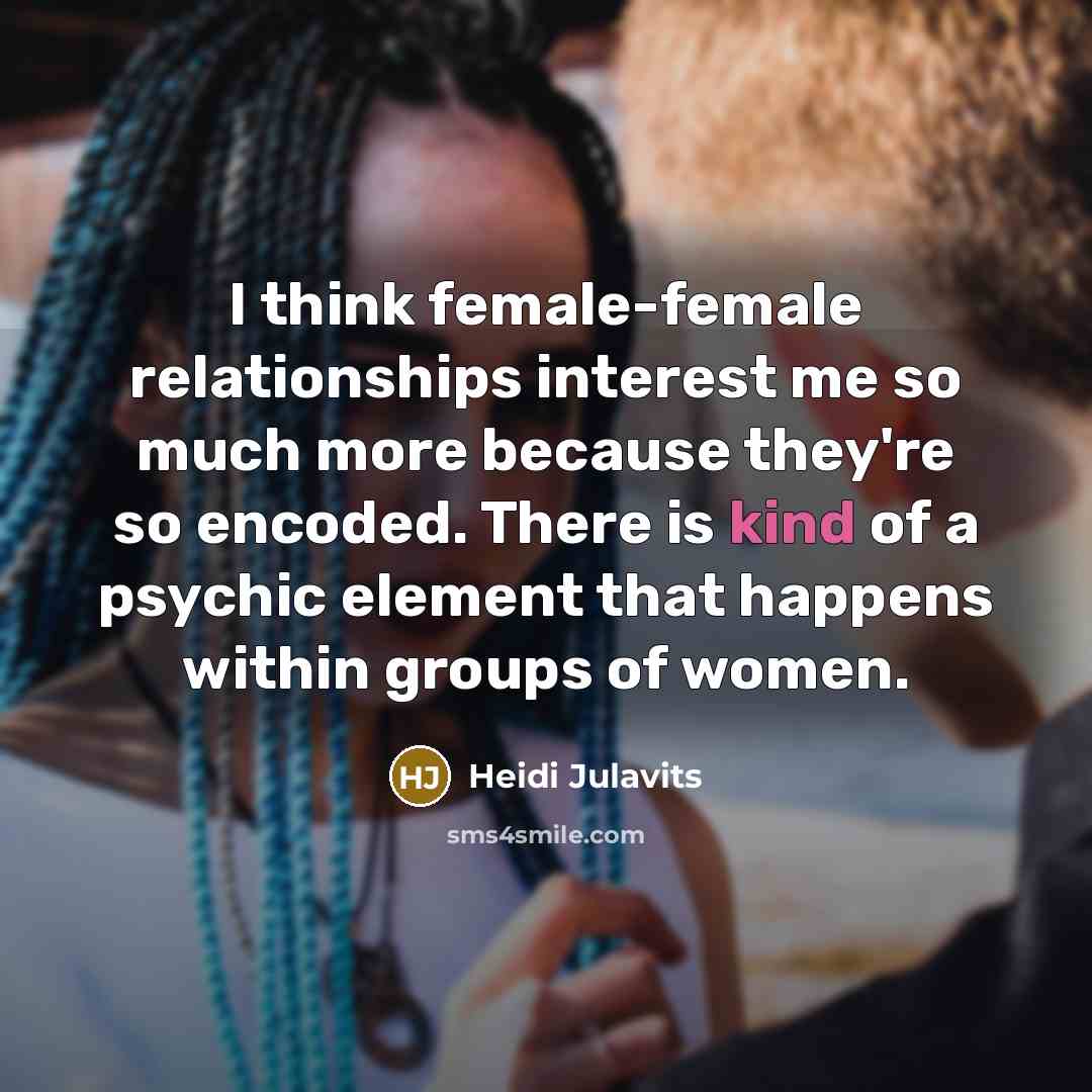 “I think female-female relationships interest me so much more because…” quote by Heidi Julavits