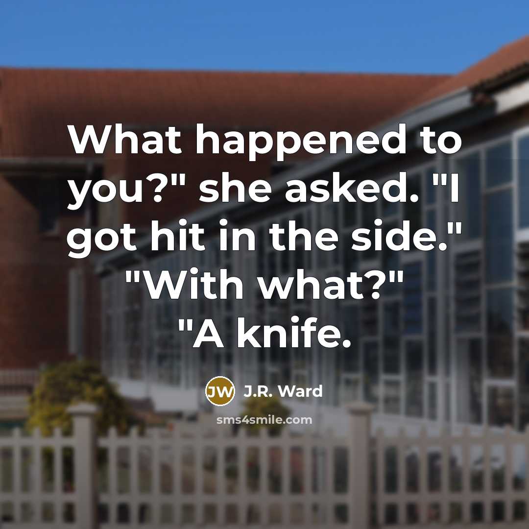 “What happened to you?" she asked. "I got hit in the side." "With what?" "A knife.” quote by J.R. Ward