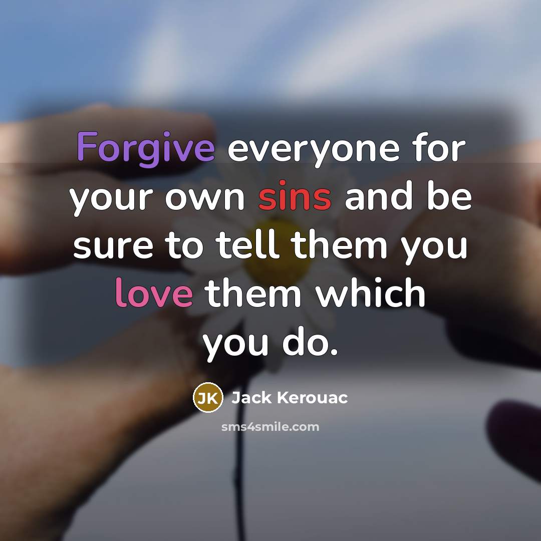 “Forgive everyone for your own sins and be sure to tell them you love them which you do.” quote by Jack Kerouac