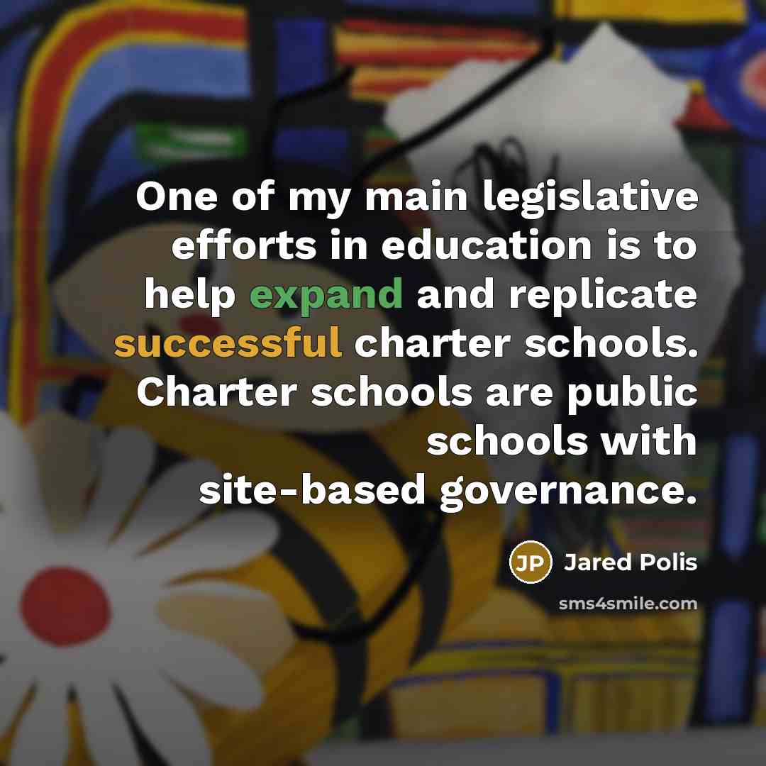 “One of my main legislative efforts in education is to help expand and replicate successful charter schools. Charter schools are public schools with site-based governance.” quote by Jared Polis