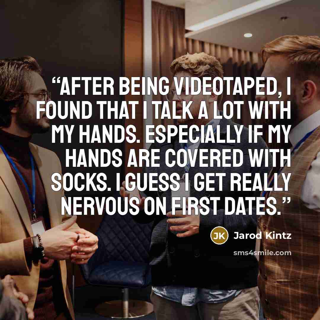 “After being videotaped, I found that I talk a lot with my hands. Especially if my hands are covered with socks. I guess I get really nervous on first dates.” quote by Jarod Kintz