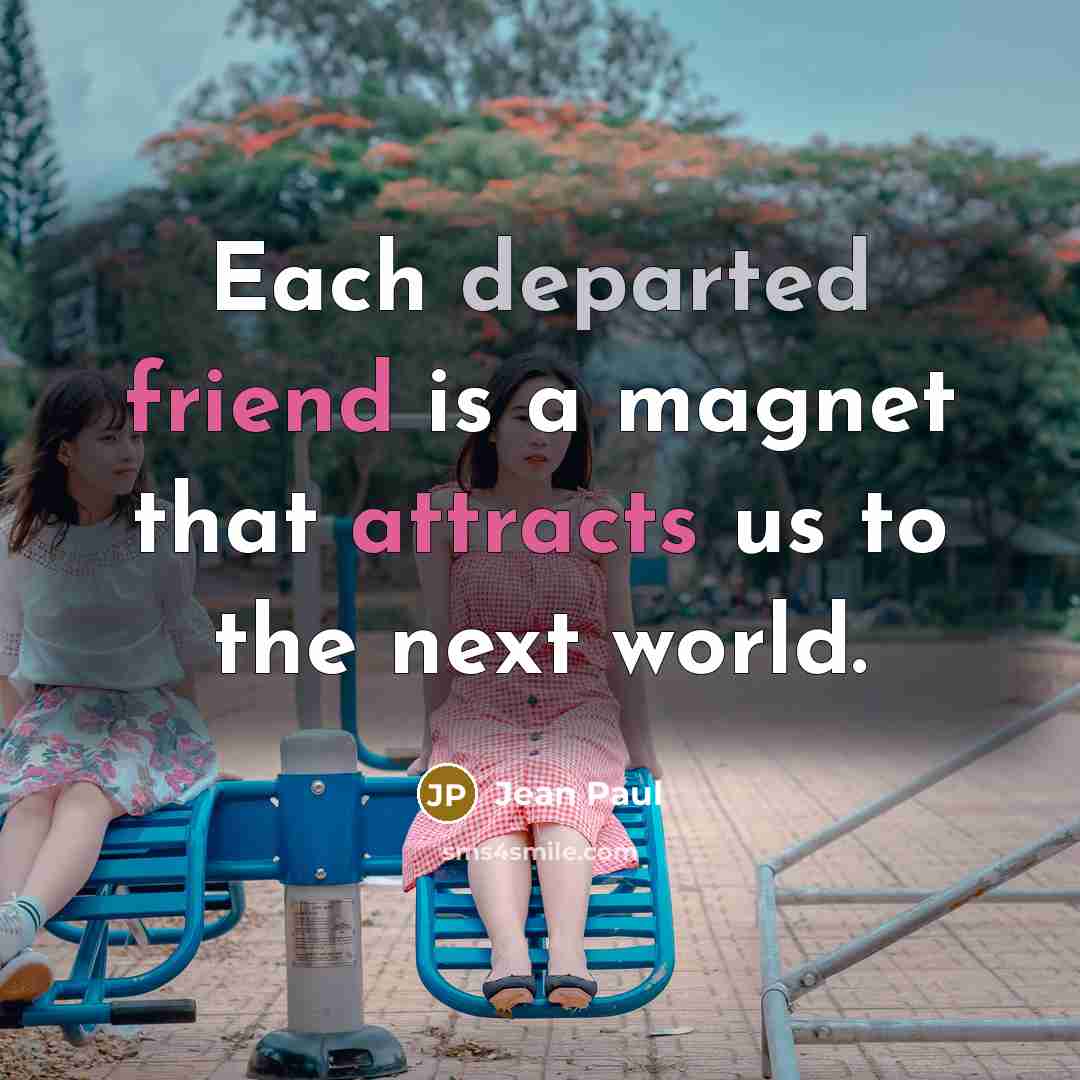 “Each departed friend is a magnet that attracts us to the next world.” quote by Jean Paul