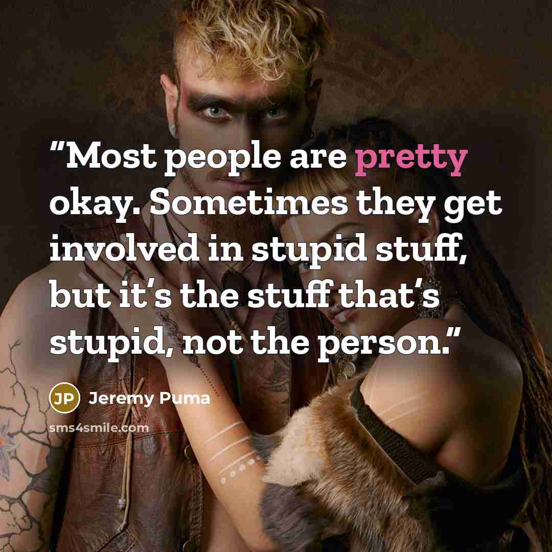 “Most people are pretty okay. Sometimes they get involved in stupid stuff, but it’s the stuff that’s stupid, not the person.” quote by Jeremy Puma