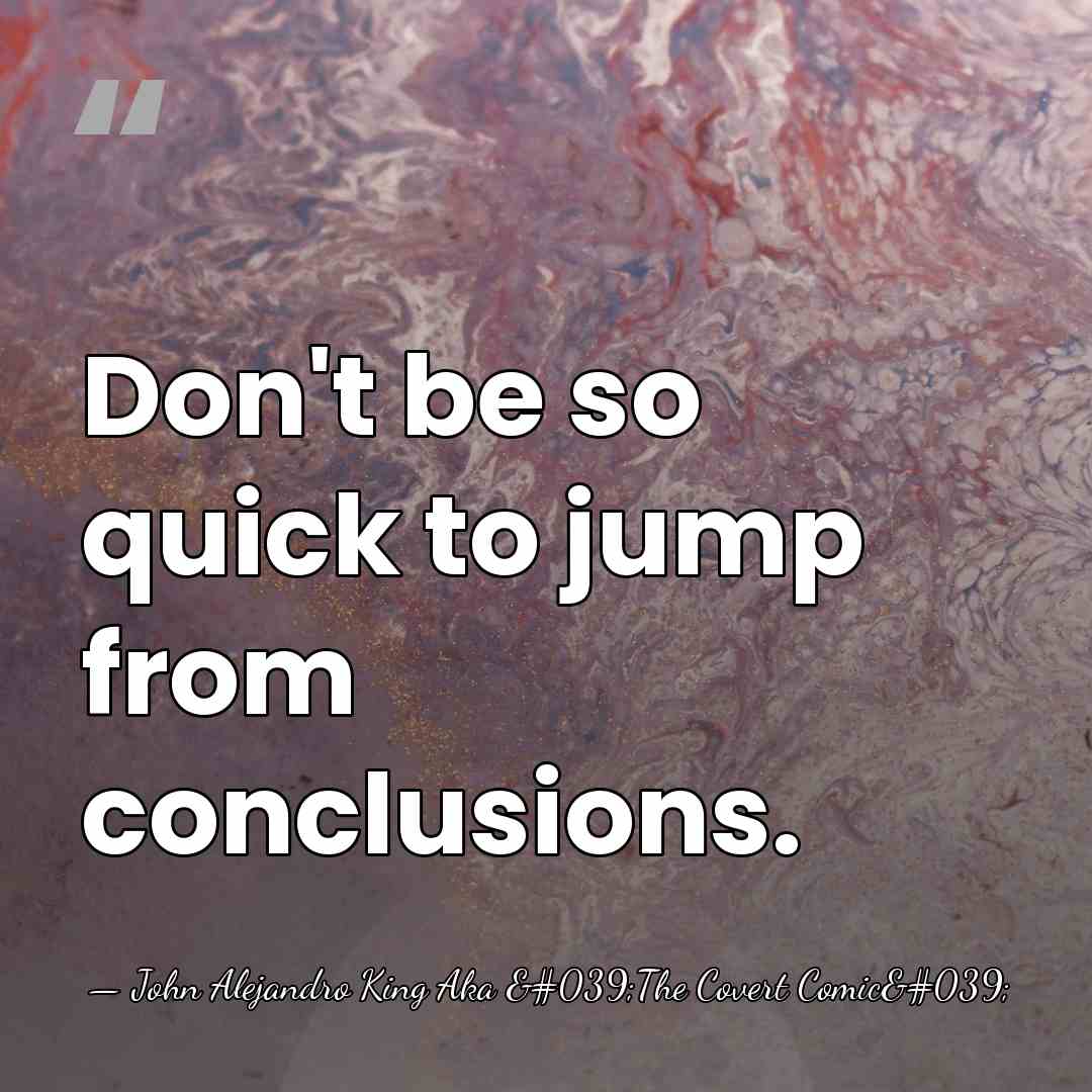 Don't be so quick to jump from conclusions. - John Alejandro King Aka 'The Covert Comic'