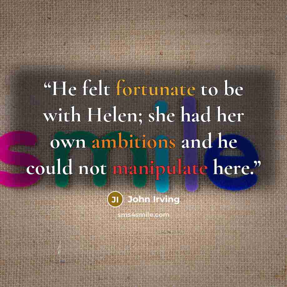 “He felt fortunate to be with Helen; she had her own ambitions and he could not manipulate here.” quote by John Irving
