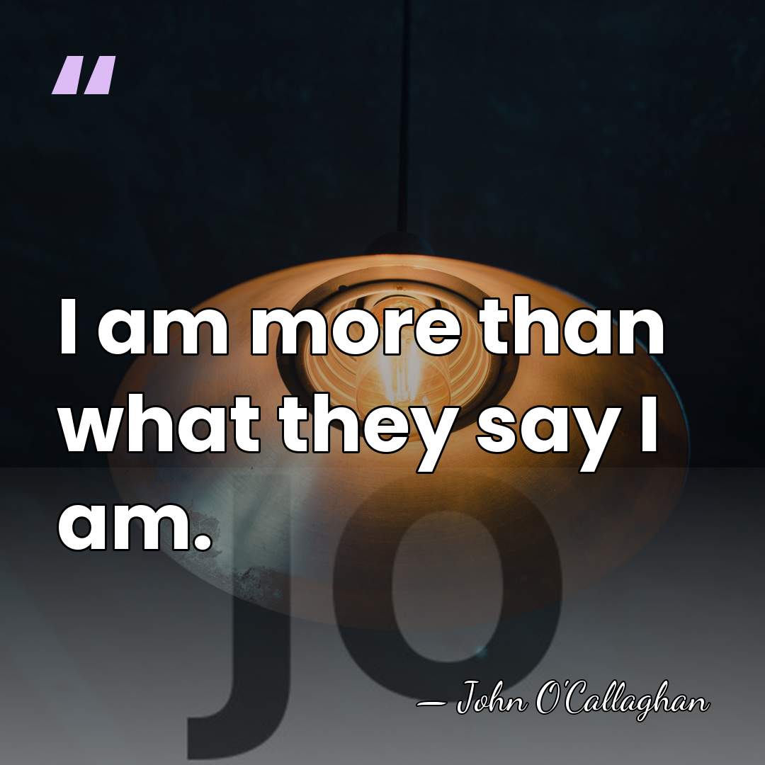 I am more than what they say I am. - John O'Callaghan