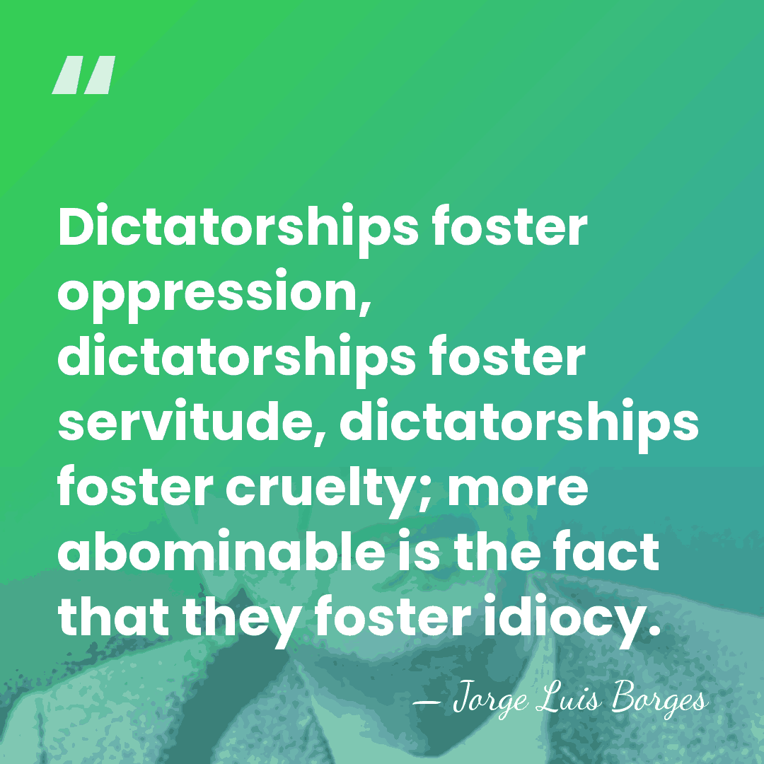 Dictatorships foster oppression, dictatorships foster servitude, dictatorships foster cruelty; more abominable is&hellip; - Jorge Luis Borges